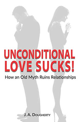 Unconditional Love Sucks!: How An Old Myth Ruins Relationships