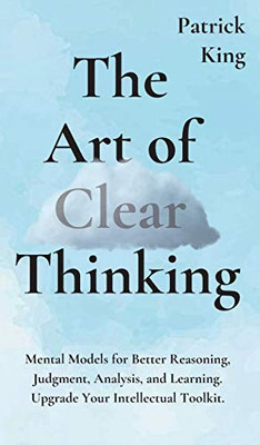 The Art of Clear Thinking: Mental Models for Better Reasoning, Judgment, Analysis, and Learning. Upgrade Your Intellectual Toolkit.