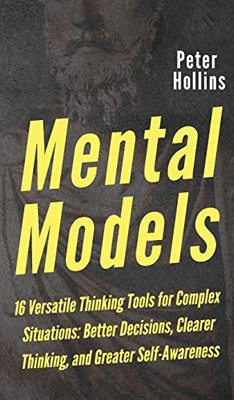 Mental Models: 16 Versatile Thinking Tools for Complex Situations: Better Decisions, Clearer Thinking, and Greater Self-Awareness