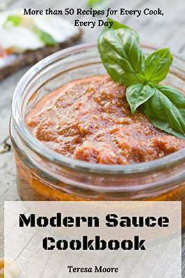 Modern Sauce Cookbook: More Than 50 Recipes For Every Cook, Every Day (Delicious Recipes)