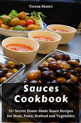 Sauces Cookbook: 51+ Secret Home-Made Sauce Recipes For Meat, Pasta, Seafood And Vegetables (Delicious Recipes)