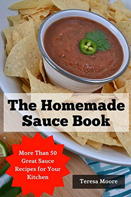 The Homemade Sauce Book: More Than 50 Great Sauce Recipes For Your Kitchen (Delicious Recipes)