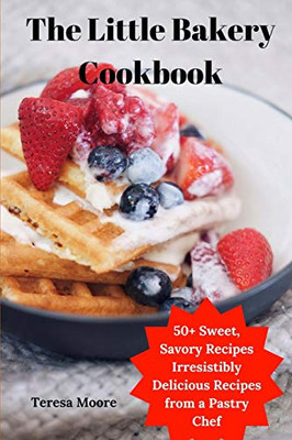 The Little Bakery Cookbook: 50+ Sweet, Savory Recipes Irresistibly Delicious Recipes From A Pastry Chef
