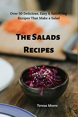 The Salads Recipes: Over 50 Delicious, Easy & Satisfying Recipes That Make A Salad (Delicious Recipes)