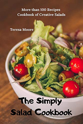 The Simply Salad Cookbook: More Than 100 Recipes Cookbook Of Creative Salads (Delicious Recipes)