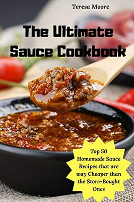 The Ultimate Sauce Cookbook: Top 50 Homemade Sauce Recipes That Are Way Cheaper Than The Store-Bought Ones (Delicious Recipes)