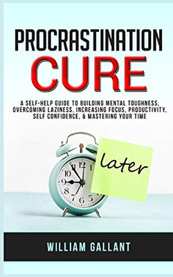 Procrastination Cure: A Self-Help Guide To Building Mental Toughness, Overcoming Laziness, Increasing Focus, Productivity, Self Confidence, & Mastering Your Time