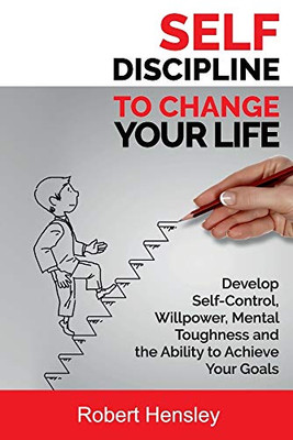 Self-Discipline To Change Your Life: Develop Self-Control, Willpower, Mental Toughness, And The Ability To Achieve Your Goals (Small Changes For Happy Life Series)