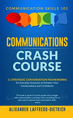 Communications Crash Course: 11 Strategic Conversation Frameworks For Everyday Scenarios To Enhance Your Conversations And Confidence (Communication Skills 101)