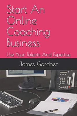 Start An Online Coaching Business: Use Your Talents And Expertise