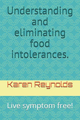 Understanding And Eliminating Food Intolerances.: Live Symptom Free!