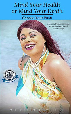 Mind Your Health, Or Mind Your Death - Choose Your Path: A Journey From Autoimmune Disease To Vibrant Health Without Drugs