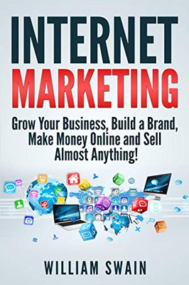 Internet Marketing: Grow Your Business, Build A Brand, Make Money Online And Sell Almost Anything!