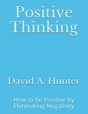 Positive Thinking: How To Be Positive By Eliminating Negativity