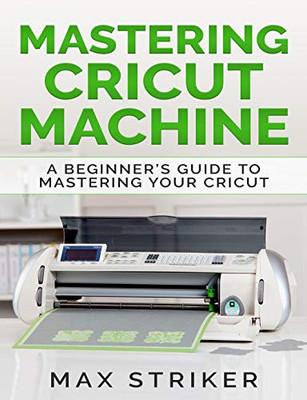 Mastering Cricut Machine: A BeginnerS Guide To Mastering Your Cricut