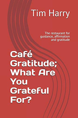 Café Gratitude; What Are You Grateful For?: The Restaurant For Guidance, Affirmation And Gratitude