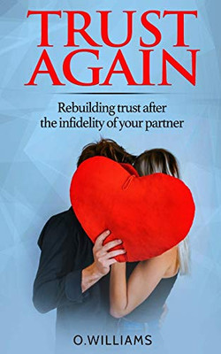 Trust Again: Rebuilding Trust After The Infidelity Of Your Partner And How To Heal From Affairs