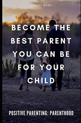 Positive Parenting: Parenthood: Become The Best Parent You Can Be For Your Child