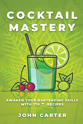 Cocktail Mastery: Awaken Your Bartending Skills With 370 Cocktail Recipes (Alcoholic Mixed Drinks)