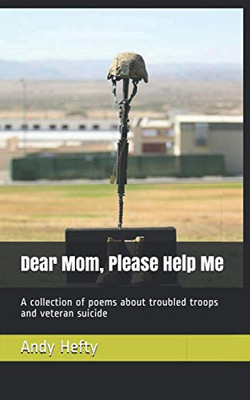 Dear Mom, Please Help Me: A Collection Of Poems About Troubled Troops And Veteran Suicide (Dear Mom Poetry)