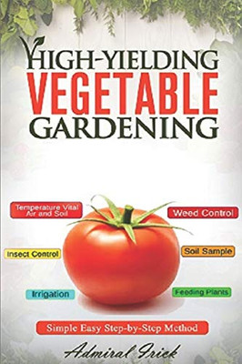 High-Yielding Vegetable Gardening: Simple Easy Step-By-Step Method (Growing Safe, Healthy, And Tasty Vegetables)
