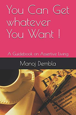 You Can Get Whatever You Want !: A Guidebook On Assertive Living