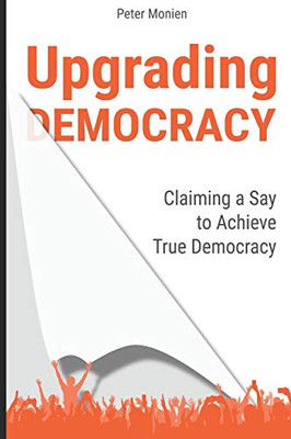 Upgrading Democracy: Claiming A Say To Achieve True Democracy