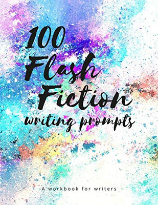 100 Flash Fiction Writing Prompts: A Workbook For Writers And Authors Of Micro-Fiction