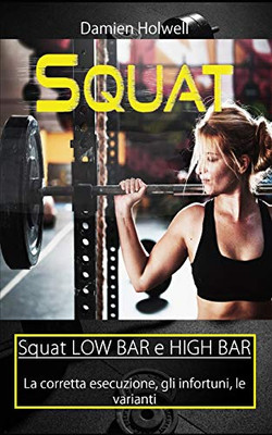 Squat: Squat Low Bar E High Bar La Corretta Esecuzione, Gli Infortuni, Le Varianti (Italian Edition)