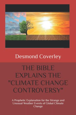 The Bible Explains The "Climate Change Controversy": A Prophetic Explanation For The Strange And Unusual Weather Events Of Global Climate Change