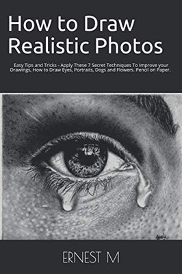 How To Draw Realistic Photos: Easy Tips And Tricks - Apply These 7 Secret Techniques To Improve Your Drawings, How To Draw Eyes, Portraits, Dogs And Flowers