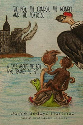 The Boy, The Condor, The Monkey And The Tortoise: A Tale About The Boy Who Yearned To Fly