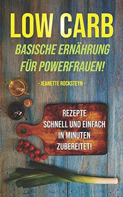 Low Carb - Basische Ernährung Für Powerfrauen! Rezepte Schnell Und Einfach In Minuten Zubereitet! (German Edition)