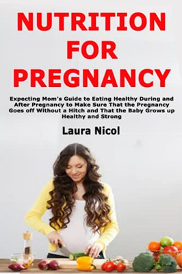Nutrition For Pregnancy: Expecting Mom'S Guide To Eating Healthy During And After Pregnancy To Make Sure That The Pregnancy Goes Off Without A Hitch And That The Baby Grows Up Healthy And Strong