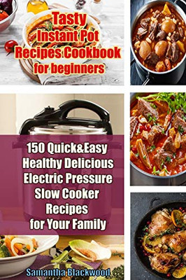 Tasty Instant Pot Recipes Cookbook For Beginners: 150 Quick & Easy Healthy Delicious Electric Pressure Slow Cooker Recipes For Your Family