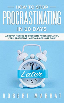 How To Stop Procrastinating In 10 Days: A Proven Method To Overcome Procrastination, Form Productive Habit And Get More Done