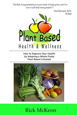 Plant Based Health & Wellness: How To Improve Your Health By Adopting A Whole Foods Plant Based Lifestyle