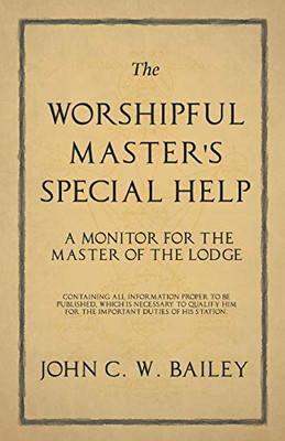 The Worshipful Master'S Special Help - A Monitor For The Master Of The Lodge - Containing All Information Proper To Be Published, Which Is Necessary ... Him For The Important Duties Of His Station.