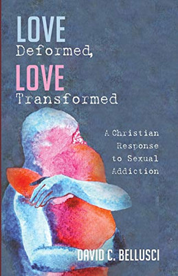 Love Deformed, Love Transformed: A Christian Response To Sexual Addiction