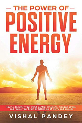 The Power Of Positive Energy: How To Declutter Your Mind, Control Emotions, Manage Stress, And Rewire Your Brain By Letting Go Of Worry And Anxiety (Positive Thinking Book 2) (Positive Vibes)