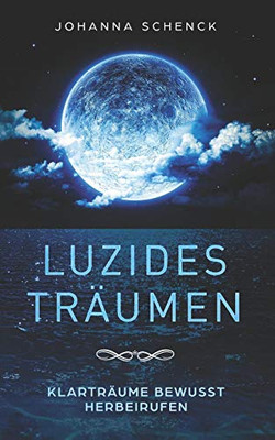 Luzides Träumen - Klarträume Bewusst Herbeirufen: Steuere Deine Träume, Überwinde Albträume Und Ängste (German Edition)