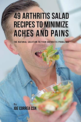 49 Arthritis Salad Recipes To Minimize Aches And Pains: The Natural Solution To Your Arthritis Problems