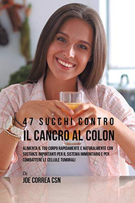 47 Succhi Contro Il Cancro Al Colon: Alimenta Il Tuo Corpo Rapidamente E Naturalmente Con Sostanze Importanti Per Il Sistema Immunitario E Per Combattere Le Cellule Tumorali (Italian Edition)