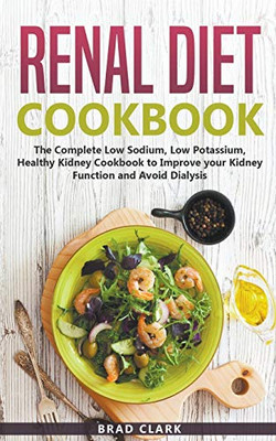 Renal Diet Cookbook: The Complete Low Sodium, Low Potassium, Healthy Kidney Cookbook To Improve Your Kidney Function And Avoid Dialysis