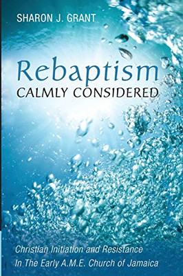 Rebaptism Calmly Considered: Christian Initiation And Resistance In The Early A.M.E. Church Of Jamaica