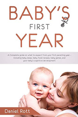 Baby'S First Year: A Complete Guide On What To Expect From Your First Parenting Year  Including Baby Sleep, Baby Food Recipes, Baby Games, And Your Baby'S Cognitive Development