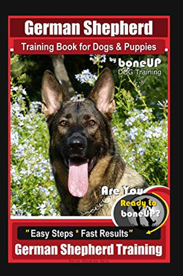German Shepherd Training For Dogs & Puppies By Boneup Dog Training: Are You Ready To Boneup? "Easy Steps * Fast Results" German Shepherd Training