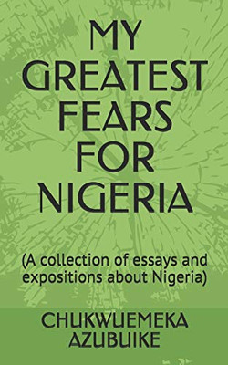 My Greatest Fears For Nigeria: (A Collection Of Essays And Expositions About Nigeria)
