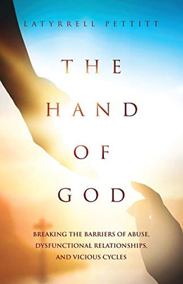 The Hand Of God: Breaking The Barriers Of Abuse, Dysfunctional Relationships, And Vicious Cycles