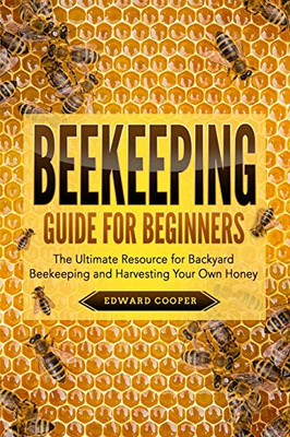 Beekeeping Guide For Beginners: The Ultimate Resource For Backyard Beekeeping And Harvesting Your Own Honey
